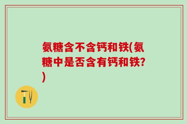 氨糖含不含钙和铁(氨糖中是否含有钙和铁？)-第1张图片-氨糖科普网