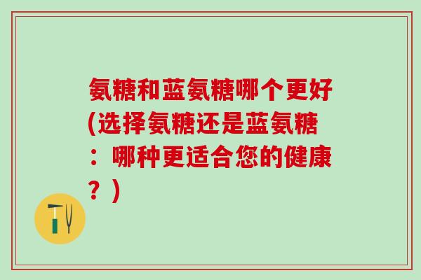 氨糖和蓝氨糖哪个更好(选择氨糖还是蓝氨糖:哪种更适合您的健康?)-第1张图片-氨糖科普网 氨糖和蓝氨糖哪个更好(选择氨糖还是蓝氨糖:哪种更适合您的健康?)-第1张图片-氨糖科普网