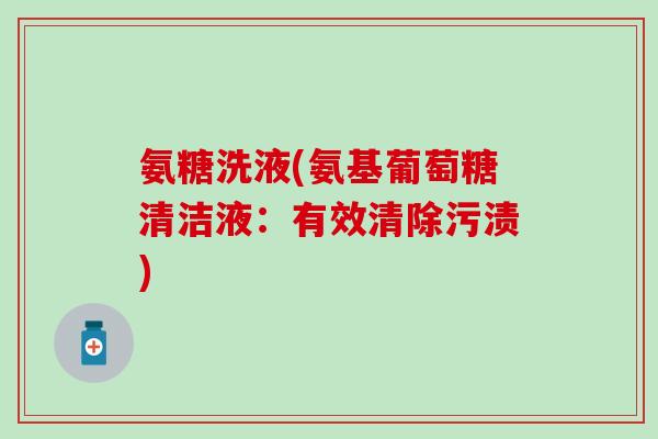氨糖洗液(氨基葡萄糖清洁液:有效清除污渍)-第1张图片-氨糖科普网 氨糖洗液(氨基葡萄糖清洁液:有效清除污渍)-第1张图片-氨糖科普网
