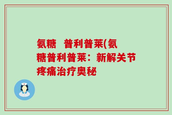 氨糖  普利普莱(氨糖普利普莱：新解关节疼痛治疗奥秘-第1张图片-氨糖科普网