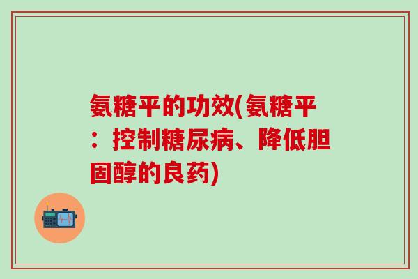 氨糖平的功效(氨糖平:控制糖尿病、降低胆固醇的良药)-第1张图片-氨糖科普网 氨糖平的功效(氨糖平:控制糖尿病、降低胆固醇的良药)-第1张图片-氨糖科普网