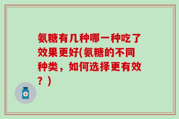 氨糖有几种哪一种吃了效果更好(氨糖的不同种类,如何选择更有效?)-第1张图片-氨糖科普网 氨糖有几种哪一种吃了效果更好(氨糖的不同种类,如何选择更有效?)-第1张图片-氨糖科普网