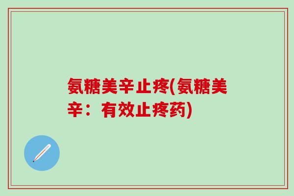 氨糖美辛止疼(氨糖美辛:有效止疼药)-第1张图片-氨糖科普网 氨糖美辛止疼(氨糖美辛:有效止疼药)-第1张图片-氨糖科普网