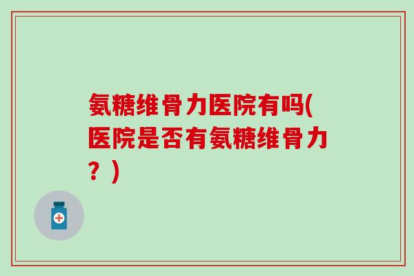 氨糖维骨力医院有吗(医院是否有氨糖维骨力?)-第1张图片-氨糖科普网 氨糖维骨力医院有吗(医院是否有氨糖维骨力?)-第1张图片-氨糖科普网