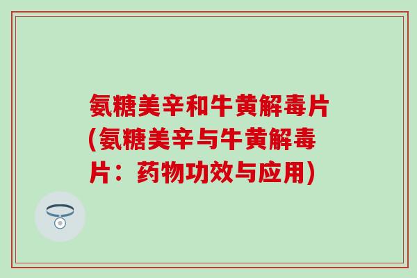 氨糖美辛和牛黄解毒片(氨糖美辛与牛黄解毒片:药物功效与应用)-第1张图片-氨糖科普网 氨糖美辛和牛黄解毒片(氨糖美辛与牛黄解毒片:药物功效与应用)-第1张图片-氨糖科普网