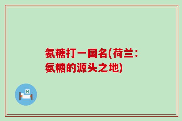 氨糖打一国名(荷兰:氨糖的源头之地)-第1张图片-氨糖科普网 氨糖打一国名(荷兰:氨糖的源头之地)-第1张图片-氨糖科普网