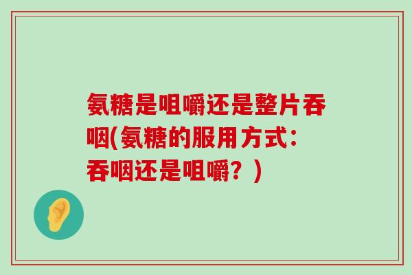 氨糖是咀嚼还是整片吞咽(氨糖的服用方式:吞咽还是咀嚼?)-第1张图片-氨糖科普网 氨糖是咀嚼还是整片吞咽(氨糖的服用方式:吞咽还是咀嚼?)-第1张图片-氨糖科普网