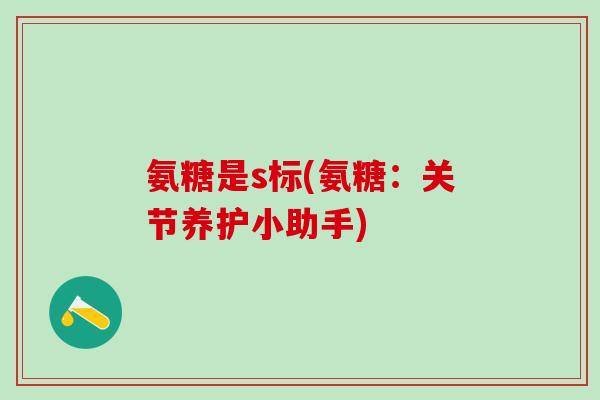 氨糖是s标(氨糖:关节养护小助手)-第1张图片-氨糖科普网 氨糖是s标(氨糖:关节养护小助手)-第1张图片-氨糖科普网
