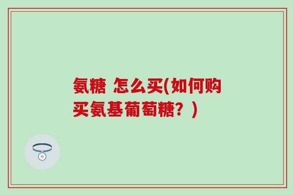 氨糖 怎么买(如何购买氨基葡萄糖?)-第1张图片-氨糖科普网 氨糖 怎么买(如何购买氨基葡萄糖?)-第1张图片-氨糖科普网