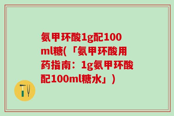 氨甲环酸1g配100ml糖(「氨甲环酸用药指南:1g氨甲环酸配100ml糖水」)-第1张图片-氨糖科普网 氨甲环酸1g配100ml糖(「氨甲环酸用药指南:1g氨甲环酸配100ml糖水」)-第1张图片-氨糖科普网