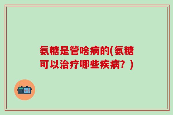 氨糖是管啥病的(氨糖可以治疗哪些疾病？)-第1张图片-氨糖科普网