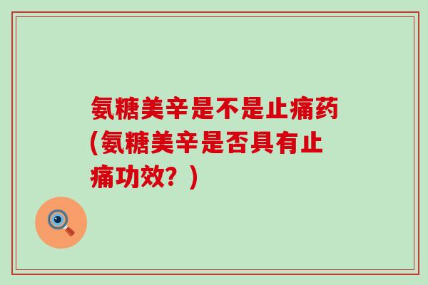 氨糖美辛是不是止痛药(氨糖美辛是否具有止痛功效?)-第1张图片-氨糖科普网 氨糖美辛是不是止痛药(氨糖美辛是否具有止痛功效?)-第1张图片-氨糖科普网