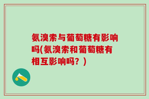 氨溴索与葡萄糖有影响吗(氨溴索和葡萄糖有相互影响吗?)-第1张图片-氨糖科普网 氨溴索与葡萄糖有影响吗(氨溴索和葡萄糖有相互影响吗?)-第1张图片-氨糖科普网
