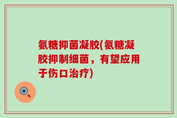 氨糖抑菌凝胶(氨糖凝胶抑制细菌,有望应用于伤口治疗)-第1张图片-氨糖科普网 氨糖抑菌凝胶(氨糖凝胶抑制细菌,有望应用于伤口治疗)-第1张图片-氨糖科普网