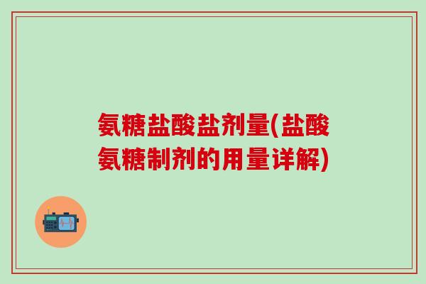 氨糖盐酸盐剂量(盐酸氨糖制剂的用量详解)-第1张图片-氨糖科普网