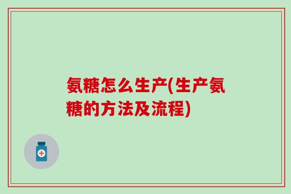 氨糖怎么生产(生产氨糖的方法及流程)-第1张图片-氨糖科普网 氨糖怎么生产(生产氨糖的方法及流程)-第1张图片-氨糖科普网