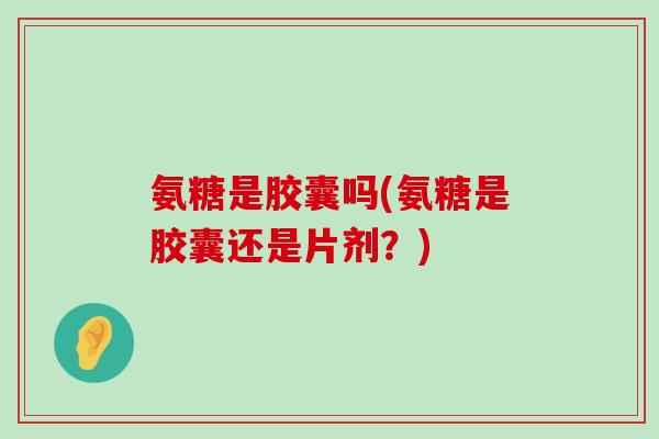 氨糖是胶囊吗(氨糖是胶囊还是片剂？)-第1张图片-氨糖科普网