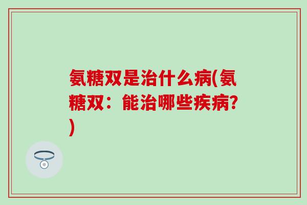 氨糖双是治什么病(氨糖双:能治哪些疾病?)-第1张图片-氨糖科普网 氨糖双是治什么病(氨糖双:能治哪些疾病?)-第1张图片-氨糖科普网