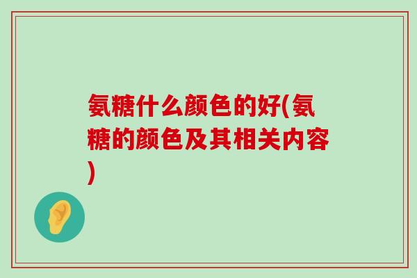 氨糖什么颜色的好(氨糖的颜色及其相关内容)-第1张图片-氨糖科普网 氨糖什么颜色的好(氨糖的颜色及其相关内容)-第1张图片-氨糖科普网
