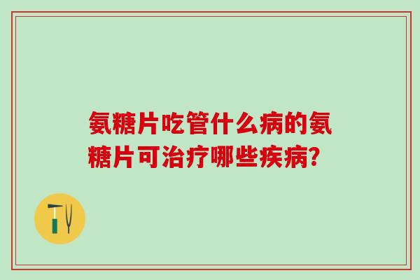 氨糖片吃管什么病的氨糖片可治疗哪些疾病?-第1张图片-氨糖科普网 氨糖片吃管什么病的氨糖片可治疗哪些疾病?-第1张图片-氨糖科普网