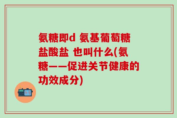氨糖即d 氨基葡萄糖盐酸盐 也叫什么(氨糖——促进关节健康的功效成分)-第1张图片-氨糖科普网 氨糖即d 氨基葡萄糖盐酸盐 也叫什么(氨糖——促进关节健康的功效成分)-第1张图片-氨糖科普网