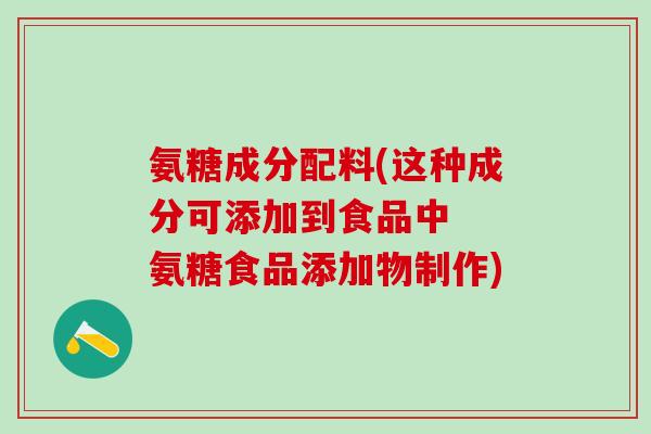 氨糖成分配料(这种成分可添加到食品中  氨糖食品添加物制作)-第1张图片-氨糖科普网