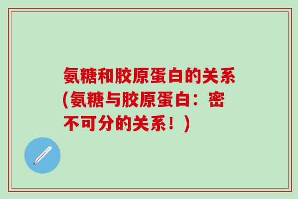 氨糖和胶原蛋白的关系(氨糖与胶原蛋白:密不可分的关系!)-第1张图片-氨糖科普网 氨糖和胶原蛋白的关系(氨糖与胶原蛋白:密不可分的关系!)-第1张图片-氨糖科普网
