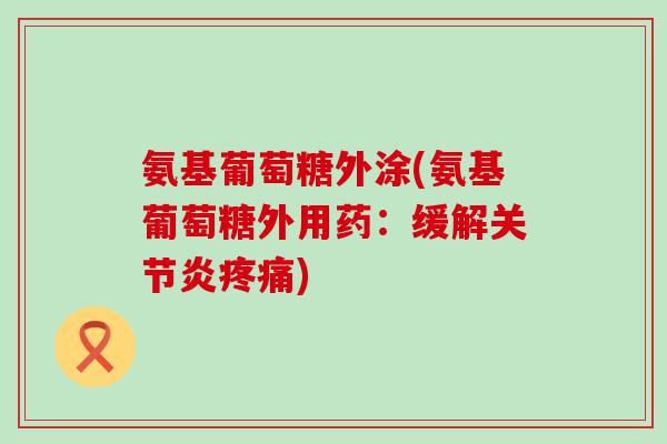 氨基葡萄糖外涂(氨基葡萄糖外用药:缓解关节炎疼痛)-第1张图片-氨糖科普网 氨基葡萄糖外涂(氨基葡萄糖外用药:缓解关节炎疼痛)-第1张图片-氨糖科普网