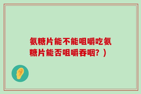 氨糖片能不能咀嚼吃氨糖片能否咀嚼吞咽?)-第1张图片-氨糖科普网 氨糖片能不能咀嚼吃氨糖片能否咀嚼吞咽?)-第1张图片-氨糖科普网