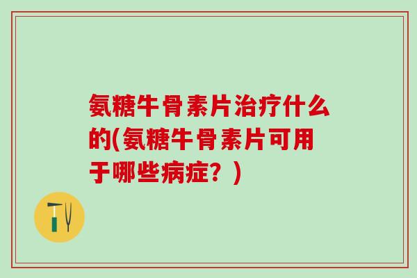 氨糖牛骨素片治疗什么的(氨糖牛骨素片可用于哪些病症?)-第1张图片-氨糖科普网 氨糖牛骨素片治疗什么的(氨糖牛骨素片可用于哪些病症?)-第1张图片-氨糖科普网