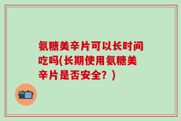 氨糖美辛片可以长时间吃吗(长期使用氨糖美辛片是否安全?)-第1张图片-氨糖科普网 氨糖美辛片可以长时间吃吗(长期使用氨糖美辛片是否安全?)-第1张图片-氨糖科普网
