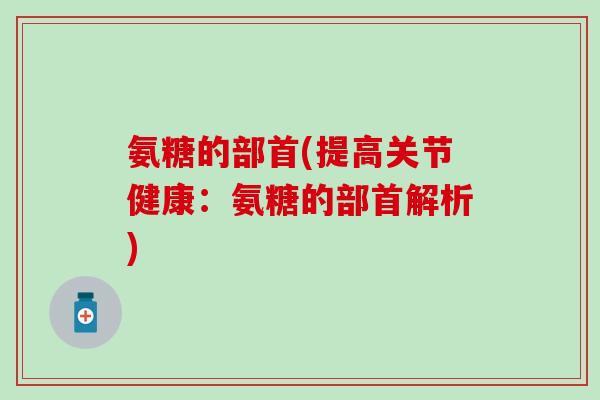 氨糖的部首(提高关节健康：氨糖的部首解析)-第1张图片-氨糖科普网