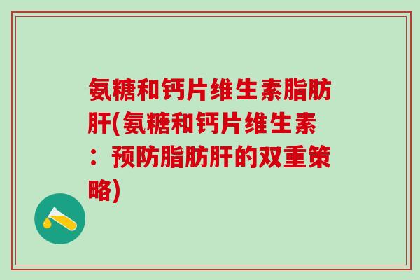 氨糖和钙片维生素脂肪肝(氨糖和钙片维生素:预防脂肪肝的双重策略)-第1张图片-氨糖科普网 氨糖和钙片维生素脂肪肝(氨糖和钙片维生素:预防脂肪肝的双重策略)-第1张图片-氨糖科普网
