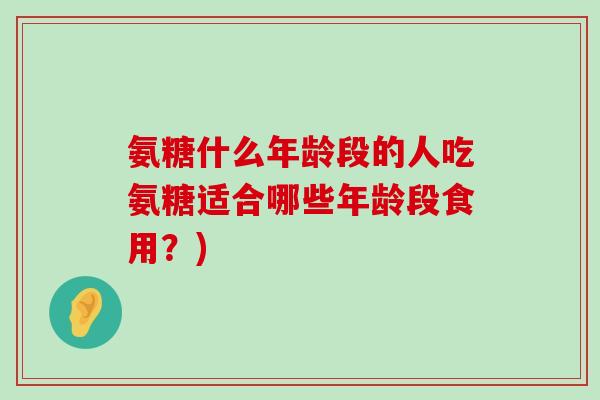 氨糖什么年龄段的人吃氨糖适合哪些年龄段食用?)-第1张图片-氨糖科普网 氨糖什么年龄段的人吃氨糖适合哪些年龄段食用?)-第1张图片-氨糖科普网