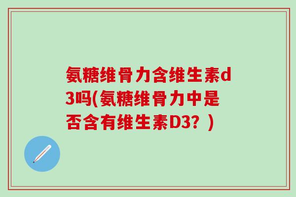 氨糖维骨力含维生素d3吗(氨糖维骨力中是否含有维生素D3？)-第1张图片-氨糖科普网