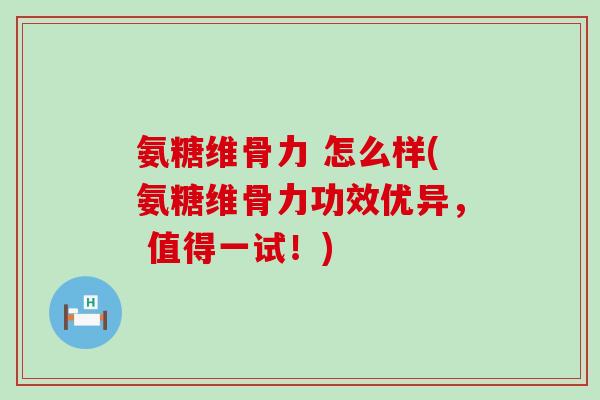 氨糖维骨力 怎么样(氨糖维骨力功效优异, 值得一试!)-第1张图片-氨糖科普网 氨糖维骨力 怎么样(氨糖维骨力功效优异, 值得一试!)-第1张图片-氨糖科普网