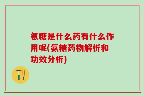氨糖是什么药有什么作用呢(氨糖药物解析和功效分析)-第1张图片-氨糖科普网 氨糖是什么药有什么作用呢(氨糖药物解析和功效分析)-第1张图片-氨糖科普网