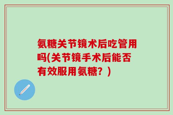氨糖关节镜术后吃管用吗(关节镜手术后能否有效服用氨糖?)-第1张图片-氨糖科普网 氨糖关节镜术后吃管用吗(关节镜手术后能否有效服用氨糖?)-第1张图片-氨糖科普网