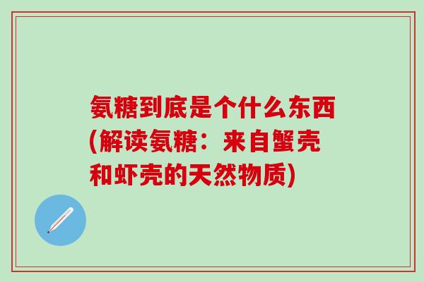 氨糖到底是个什么东西(解读氨糖：来自蟹壳和虾壳的天然物质)-第1张图片-氨糖科普网