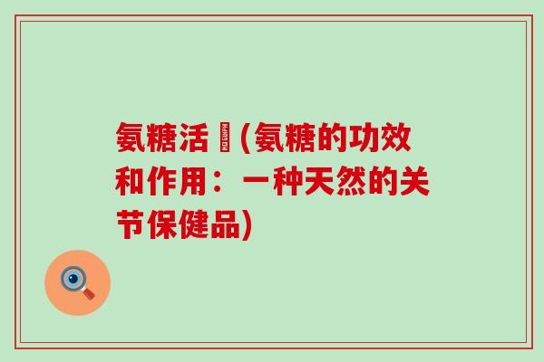 氨糖活蓇(氨糖的功效和作用:一种天然的关节保健品)-第1张图片-氨糖科普网 氨糖活蓇(氨糖的功效和作用:一种天然的关节保健品)-第1张图片-氨糖科普网