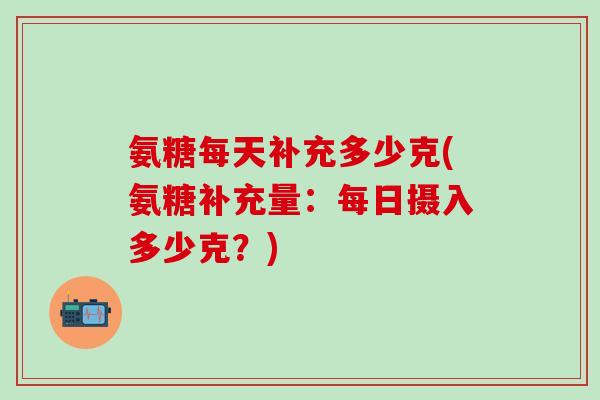 氨糖每天补充多少克(氨糖补充量:每日摄入多少克?)-第1张图片-氨糖科普网 氨糖每天补充多少克(氨糖补充量:每日摄入多少克?)-第1张图片-氨糖科普网