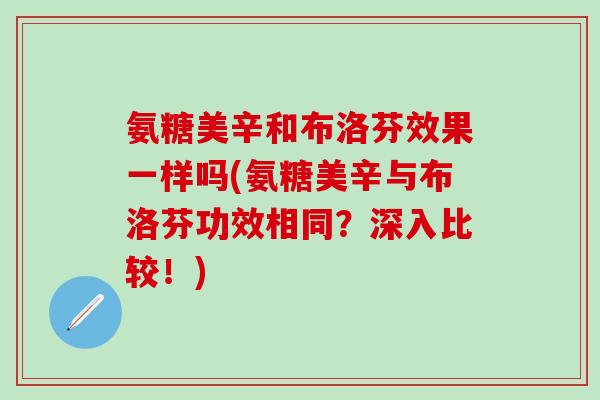 氨糖美辛和布洛芬效果一样吗(氨糖美辛与布洛芬功效相同？深入比较！)-第1张图片-氨糖科普网