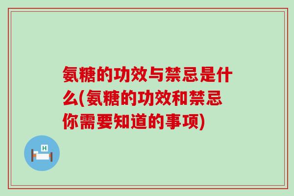 氨糖的功效与禁忌是什么(氨糖的功效和禁忌你需要知道的事项)-第1张图片-氨糖科普网 氨糖的功效与禁忌是什么(氨糖的功效和禁忌你需要知道的事项)-第1张图片-氨糖科普网