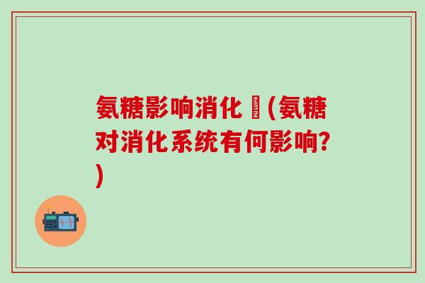 氨糖影响消化嗎(氨糖对消化系统有何影响？)-第1张图片-氨糖科普网
