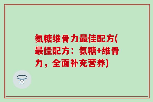 氨糖维骨力最佳配方(最佳配方:氨糖+维骨力,全面补充营养)-第1张图片-氨糖科普网 氨糖维骨力最佳配方(最佳配方:氨糖+维骨力,全面补充营养)-第1张图片-氨糖科普网