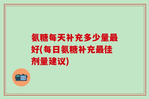 氨糖每天补充多少量最好(每日氨糖补充最佳剂量建议)-第1张图片-氨糖科普网 氨糖每天补充多少量最好(每日氨糖补充最佳剂量建议)-第1张图片-氨糖科普网