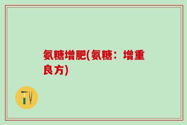 氨糖增肥(氨糖:增重良方)-第1张图片-氨糖科普网 氨糖增肥(氨糖:增重良方)-第1张图片-氨糖科普网
