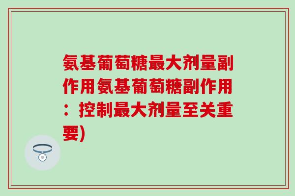 氨基葡萄糖最大剂量副作用氨基葡萄糖副作用:控制最大剂量至关重要)-第1张图片-氨糖科普网 氨基葡萄糖最大剂量副作用氨基葡萄糖副作用:控制最大剂量至关重要)-第1张图片-氨糖科普网