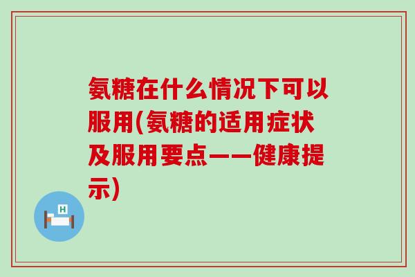 氨糖在什么情况下可以服用(氨糖的适用症状及服用要点——健康提示)-第1张图片-氨糖科普网