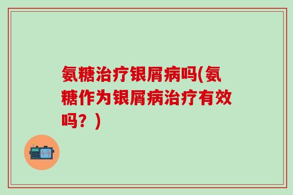氨糖治疗银屑病吗(氨糖作为银屑病治疗有效吗？)-第1张图片-氨糖科普网